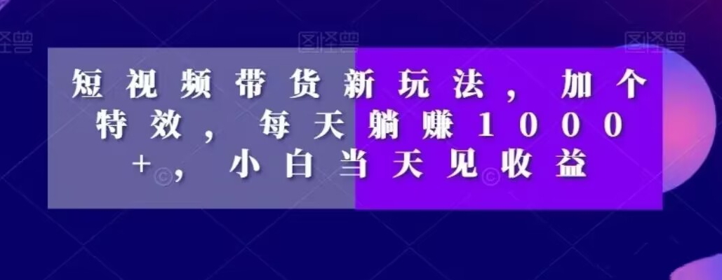 短视频带货新玩法,加个特效,每天躺赚1000+,小白当天见收益【揭秘】|淘骐网赚资源库