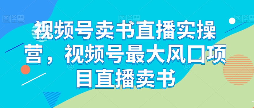 视频号卖书直播实操营,视频号最大风囗项目直播卖书|淘骐网赚资源库