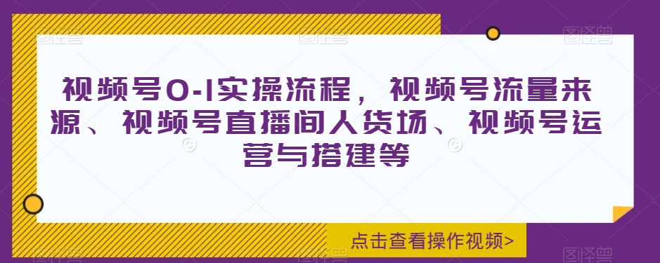 视频号0-1实操流程,视频号流量来源、视频号直播间人货场、视频号运营与搭建等|淘骐网赚资源库