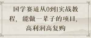 国学赛道从0到1实战教程，能做一辈子的项目，高利润高复购|淘骐网赚资源库