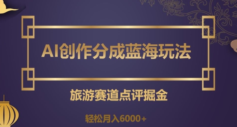 AI创作分成蓝海玩法,旅游赛道点评掘金,轻松月入6000+【揭秘】|淘骐网赚资源库