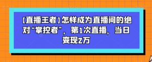 【直播王者】怎样成为直播间的绝对“掌控者”,第1次直播,当日变现2万|淘骐网赚资源库