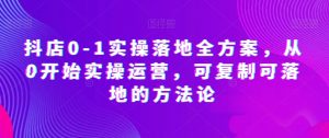 抖店0-1实操落地全方案,从0开始实操运营,可复制可落地的方法论|淘骐网赚资源库