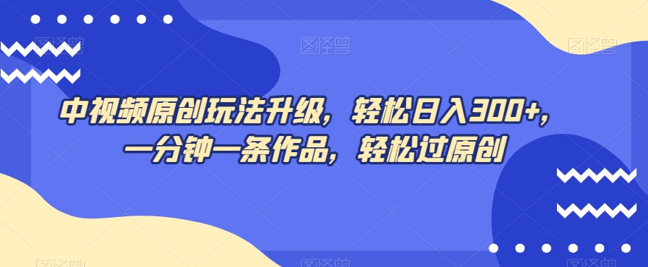 中视频原创玩法升级，轻松日入300+，一分钟一条作品，轻松过原创【揭秘】|淘骐网赚资源库