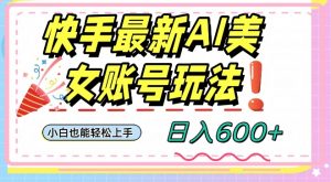 快手AI美女号最新玩法，日入600+小白级别教程【揭秘】|淘骐网赚资源库