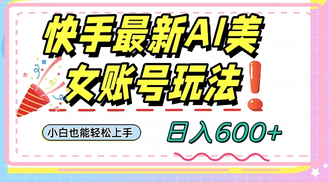 快手AI美女号最新玩法，日入600+小白级别教程【揭秘】|淘骐网赚资源库