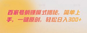 百家号躺赚模式揭秘，简单上手，一键原创，轻松日入300+【揭秘】|淘骐网赚资源库