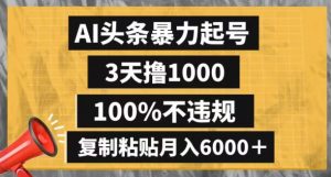 AI头条暴力起号，3天撸1000,100%不违规，复制粘贴月入6000＋【揭秘】|淘骐网赚资源库