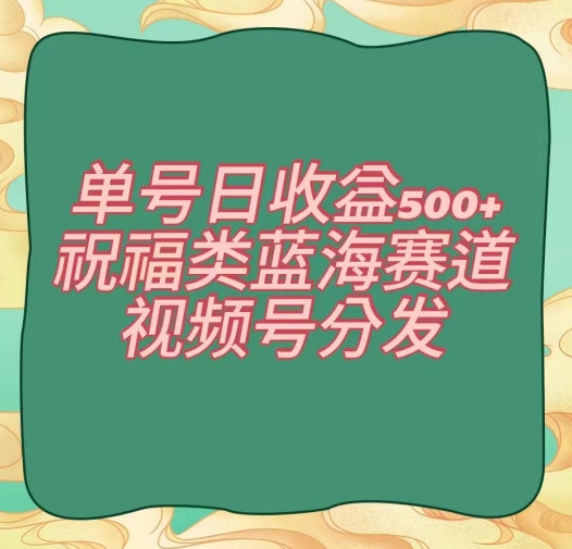 单号日收益500+、祝福类蓝海赛道、视频号分发【揭秘】|淘骐网赚资源库