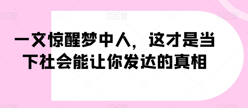 一文惊醒梦中人,这才是当下社会能让你发达的真相【公众号付费文章】|淘骐网赚资源库