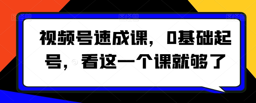 视频号速成课，​0基础起号，看这一个课就够了|淘骐网赚资源库