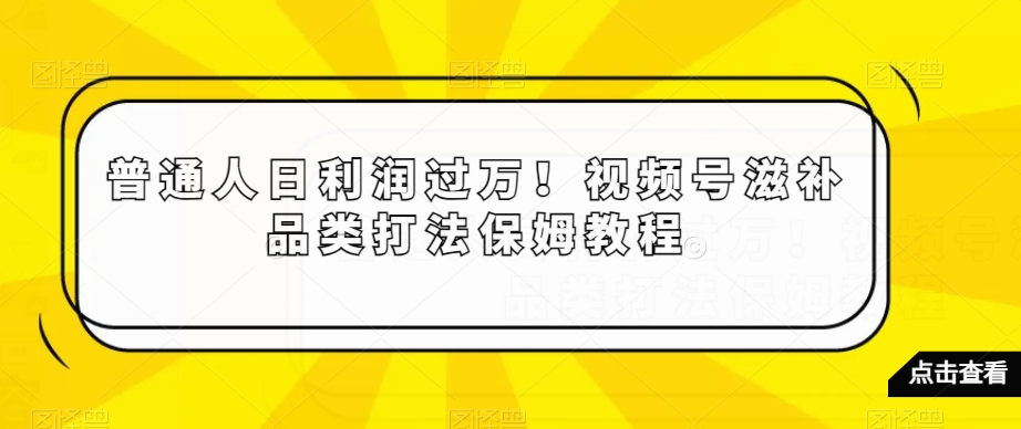 普通人日利润过万!视频号滋补品类打法保姆教程【揭秘】|淘骐网赚资源库
