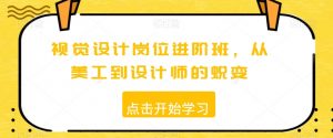 视觉设计岗位进阶班，从美工到设计师的蜕变|淘骐网赚资源库