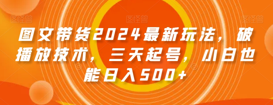 图文带货2024最新玩法，破播放技术，三天起号，小白也能日入500+【揭秘】|淘骐网赚资源库