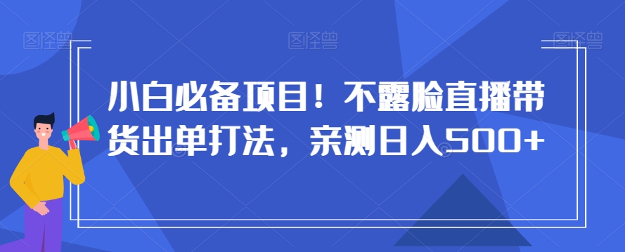 小白必备项目！不露脸直播带货出单打法，亲测日入500+【揭秘】|淘骐网赚资源库