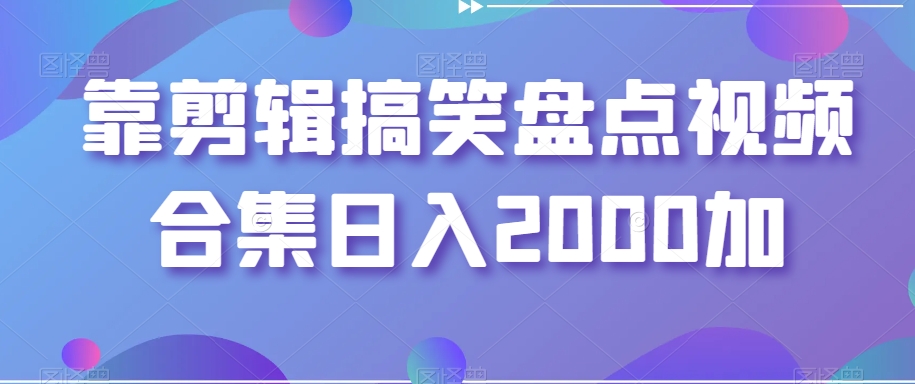 靠剪辑搞笑盘点视频合集日入2000加【揭秘】|淘骐网赚资源库