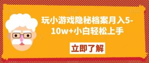 玩小游戏隐秘档案月入5-10w+小白轻松上手【揭秘】|淘骐网赚资源库