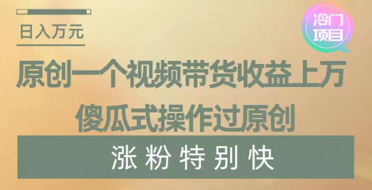 原创一个视频带货收益上万,傻瓜式操作过原创,几分钟做一个视频涨粉特别快【揭秘】|淘骐网赚资源库