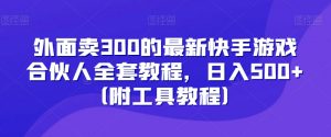 外面卖300的最新快手游戏合伙人全套教程，日入500+（附工具教程）|淘骐网赚资源库