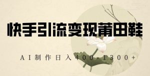 快手引流变现莆田鞋,AI制作日入400+【揭秘】|淘骐网赚资源库