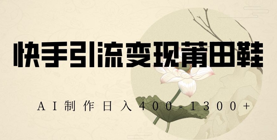 快手引流变现莆田鞋,AI制作日入400+【揭秘】|淘骐网赚资源库