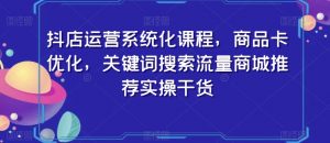 抖店运营系统化课程,商品卡优化,关键词搜索流量商城推荐实操干货|淘骐网赚资源库