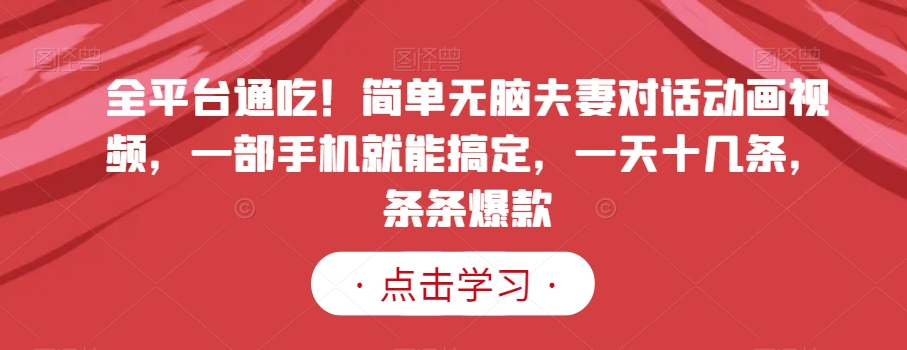全平台通吃!简单无脑夫妻对话动画视频,一部手机就能搞定,一天十几条,条条爆款【揭秘】|淘骐网赚资源库