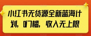 小红书无货源全新蓝海计划，0门槛，收入无上限【揭秘】|淘骐网赚资源库