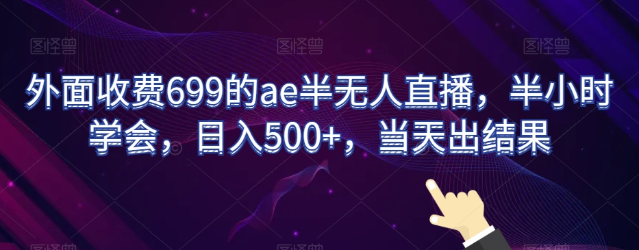 外面收费699的ae半无人直播，半小时学会，日入500+，当天出结果【揭秘】|淘骐网赚资源库