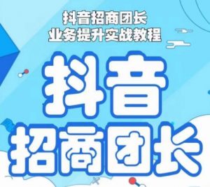 抖音招商团长业务提升实战教程,抖音招商团长如何实现躺赚|淘骐网赚资源库