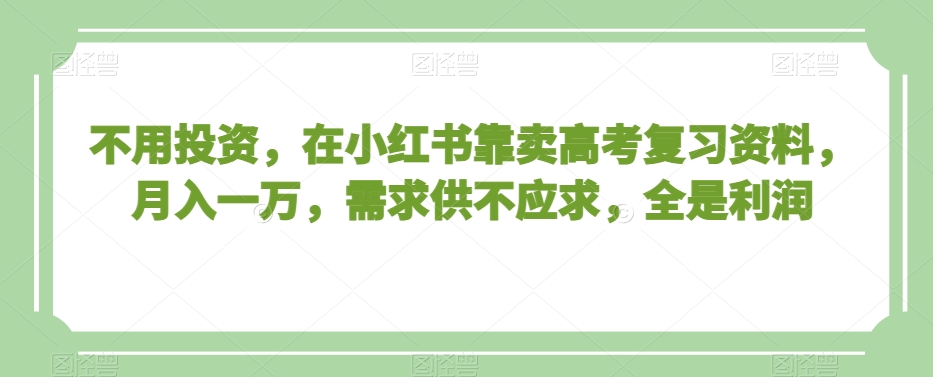 不用投资,在小红书靠卖高考复习资料,月入一万,需求供不应求,全是利润【揭秘】|淘骐网赚资源库