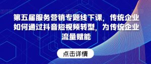第五届服务营销专题线下课,传统企业如何通过抖音短视频转型,为传统企业流量赋能|淘骐网赚资源库
