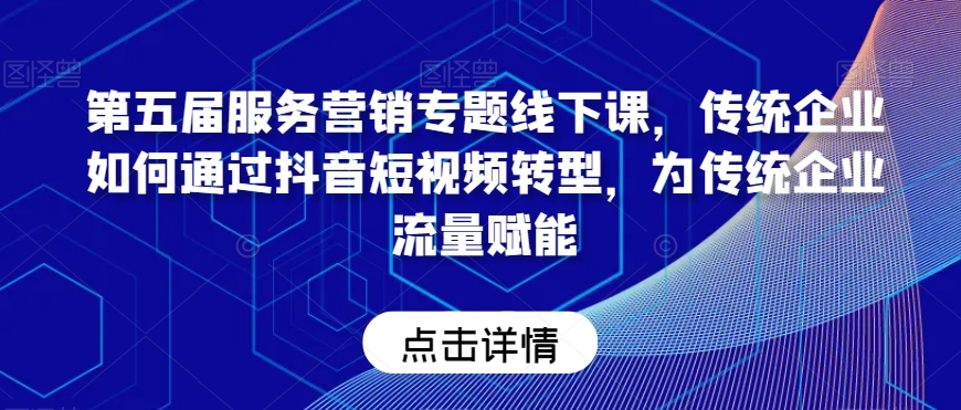 第五届服务营销专题线下课,传统企业如何通过抖音短视频转型,为传统企业流量赋能|淘骐网赚资源库