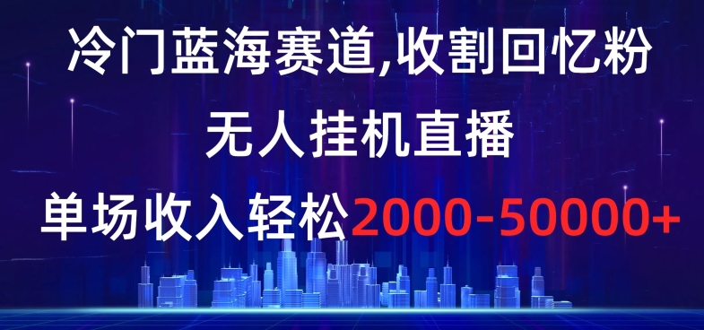 冷门蓝海赛道,收割回忆粉,无人挂机直播,单场收入轻松2000-5w+【揭秘】|淘骐网赚资源库