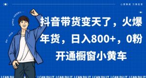 抖音带货变天了,火爆年货,日入800+,0粉开通橱窗小黄车【揭秘】|淘骐网赚资源库