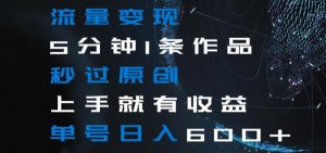 流量变现5分钟1条作品秒过原创上手就有收益单号日入600+【揭秘】|淘骐网赚资源库