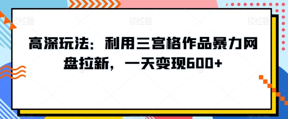 高深玩法:利用三宫格作品暴力网盘拉新,一天变现600+【揭秘】|淘骐网赚资源库