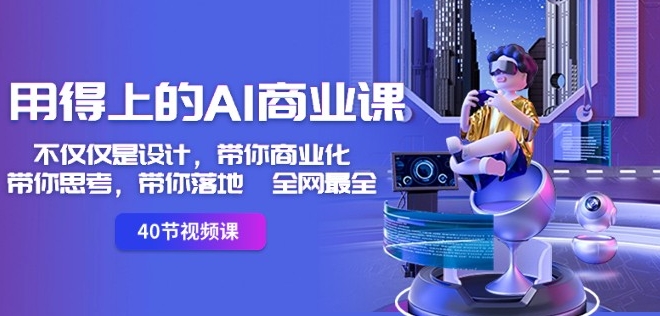 用得上的AI商业课:不仅仅是设计,带你商业化-带你思考-带你落地-全网最全|淘骐网赚资源库