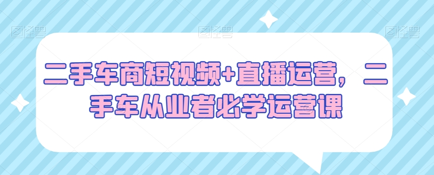 二手车商短视频+直播运营,二手车从业者必学运营课|淘骐网赚资源库