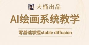 大桶的stable diffusion系统课程,零基础系统性学习AI绘画,小白也能轻松上手|淘骐网赚资源库