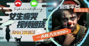 一天收入3300+,用女生痛哭视频通话结合虐文拉新,刷爆平台情感流量【揭秘】|淘骐网赚资源库