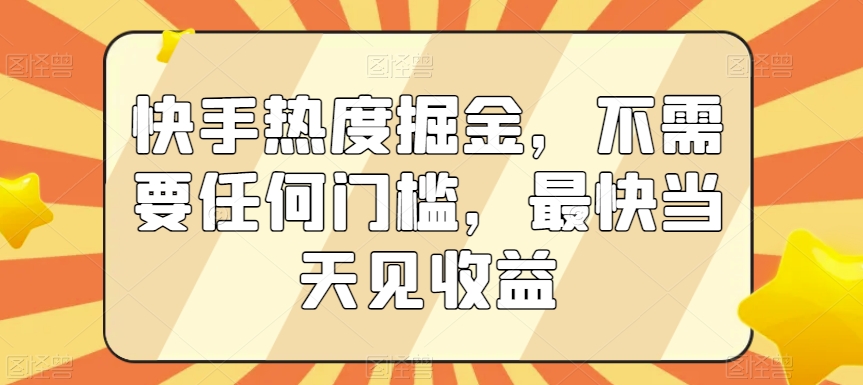 快手热度掘金，不需要任何门槛，最快当天见收益【揭秘】|淘骐网赚资源库