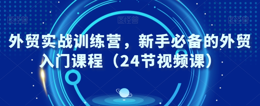 外贸实战训练营,新手必备的外贸入门课程(24节视频课)|淘骐网赚资源库
