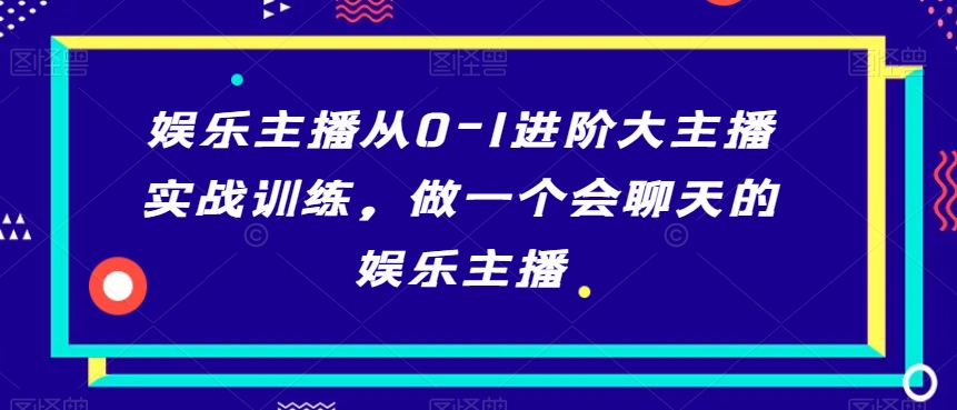 娱乐主播从0-1进阶大主播实战训练，做一个会聊天的娱乐主播|淘骐网赚资源库