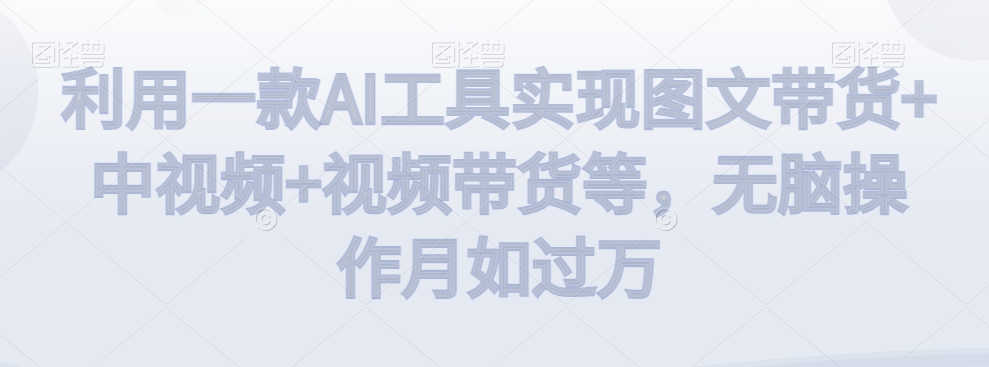 利用一款AI工具实现图文带货+中视频+视频带货等,无脑操作月如过万【揭秘】|淘骐网赚资源库