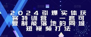 2024引爆实体获客特训营,一套可复制能落地的同城短视频打法|淘骐网赚资源库