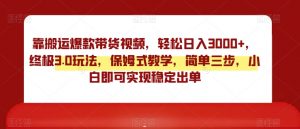 靠搬运爆款带货视频，轻松日入3000+，终极3.0玩法，保姆式教学，简单三步，小白即可实现稳定出单【揭秘】|淘骐网赚资源库