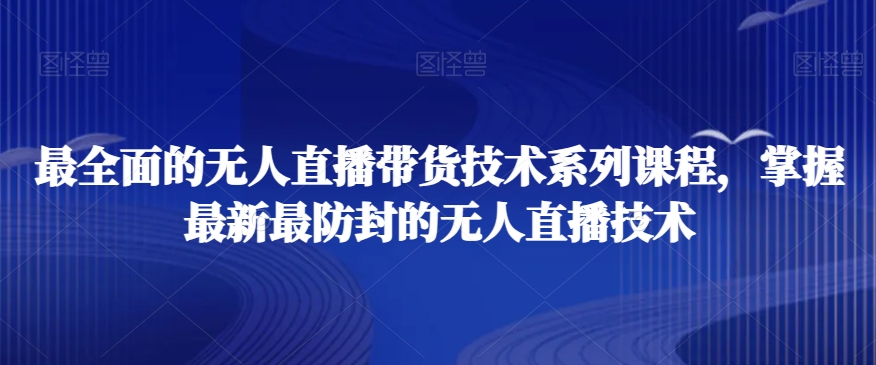 最全面的无人直播‮货带‬技术系‮课列‬程，掌握最新最防封的无人直播技术|淘骐网赚资源库