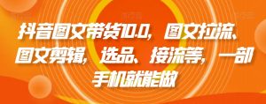 抖音图文带货10.0,图文拉流、图文剪辑,选品、接流等,一部手机就能做|淘骐网赚资源库