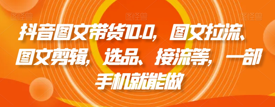抖音图文带货10.0,图文拉流、图文剪辑,选品、接流等,一部手机就能做|淘骐网赚资源库